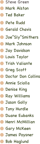  Steve Green
 Mark Alston
 Ted Baker
 Pete Rudd
 Gerald Chavis
 Joe“Sly”Smithers
 Mark Johnson
 Jay Davidson
 Louis Taylor
 Trish Valiante
 Greg Scott
 Doctor Don Collins
 Annie Sciolla
 Denise King
 Ray Williams
 Jason Golly
 Tony Hurdle
 Duane Eubanks
 Henri McMillian
 Gary McKeen
 James Poysner
 Bob Haglund